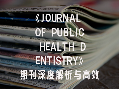 《JOURNAL OF PUBLIC HEALTH DENTISTRY》期刊深度解析与高效投稿指南