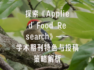 探索《Applied Food Research》——学术期刊特色与投稿策略解析