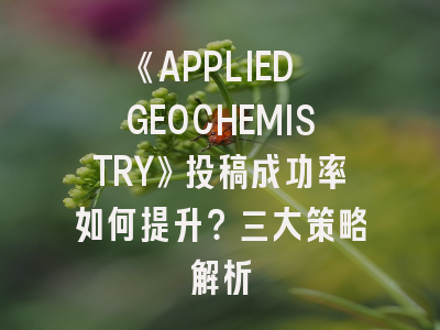 《APPLIED GEOCHEMISTRY》投稿成功率如何提升？三大策略解析