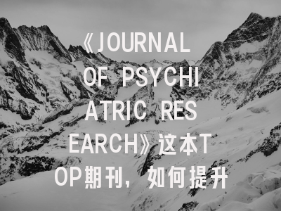《JOURNAL OF PSYCHIATRIC RESEARCH》这本TOP期刊，如何提升投稿成功率？