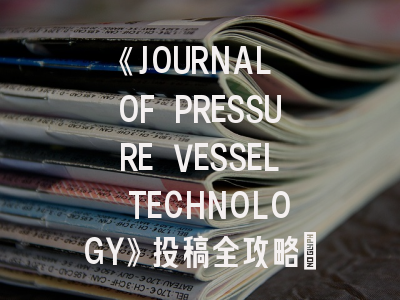 《JOURNAL OF PRESSURE VESSEL TECHNOLOGY》投稿全攻略：如何突破ASME旗舰期刊的重重关卡？