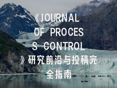 《JOURNAL OF PROCESS CONTROL》研究前沿与投稿完全指南
