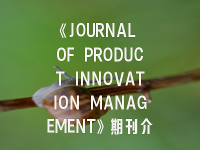 《JOURNAL OF PRODUCT INNOVATION MANAGEMENT》期刊介绍与投稿策略