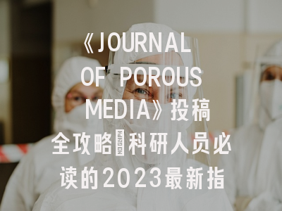《JOURNAL OF POROUS MEDIA》投稿全攻略：科研人员必读的2023最新指南