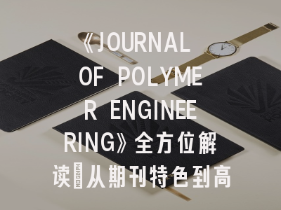 《JOURNAL OF POLYMER ENGINEERING》全方位解读：从期刊特色到高效投稿攻略