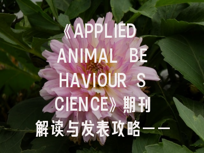 《APPLIED ANIMAL BEHAVIOUR SCIENCE》期刊解读与发表攻略——行为学研究者的进阶指南