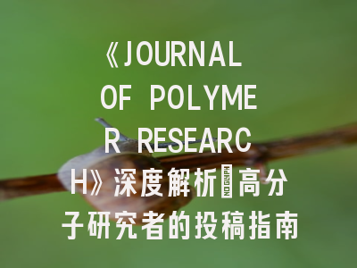 《JOURNAL OF POLYMER RESEARCH》深度解析：高分子研究者的投稿指南