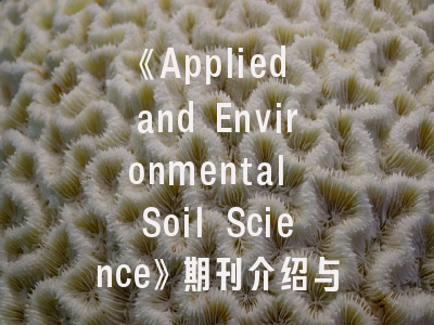《Applied and Environmental Soil Science》期刊介绍与投稿建议——土壤科学研究者的实战指南
