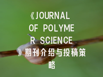 《JOURNAL OF POLYMER SCIENCE》期刊介绍与投稿策略