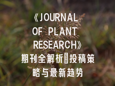 《JOURNAL OF PLANT RESEARCH》期刊全解析：投稿策略与最新趋势