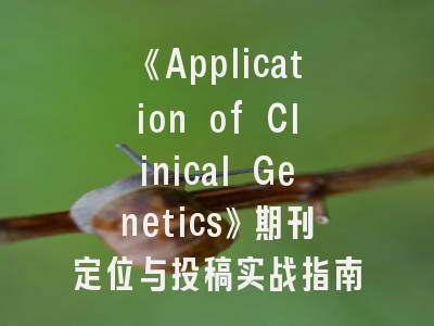 《Application of Clinical Genetics》期刊定位与投稿实战指南——临床遗传学者的核心发表平台