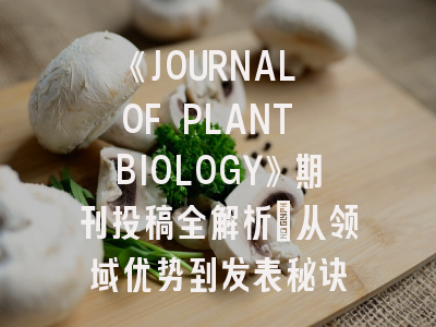 《JOURNAL OF PLANT BIOLOGY》期刊投稿全解析：从领域优势到发表秘诀