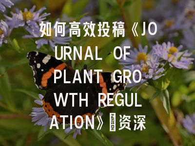 如何高效投稿《JOURNAL OF PLANT GROWTH REGULATION》：资深编辑的实用指南