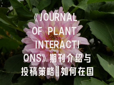 《JOURNAL OF PLANT INTERACTIONS》期刊介绍与投稿策略：如何在国际顶刊发表植物互作研究成果？