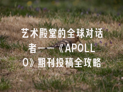 艺术殿堂的全球对话者——《APOLLO》期刊投稿全攻略
