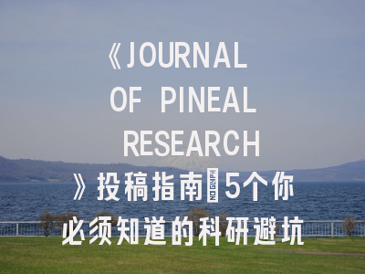 《JOURNAL OF PINEAL RESEARCH》投稿指南：5个你必须知道的科研避坑法则