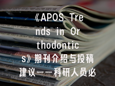 《APOS Trends in Orthodontics》期刊介绍与投稿建议——科研人员必备指南