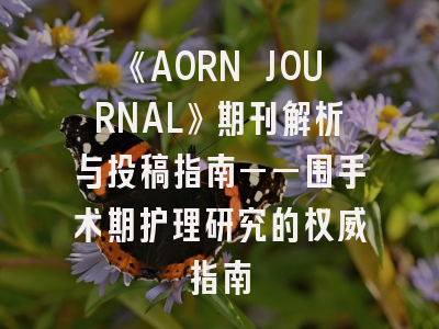《AORN JOURNAL》期刊解析与投稿指南——围手术期护理研究的权威指南