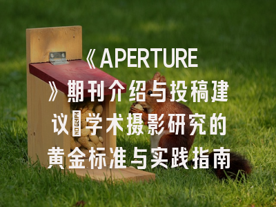 《APERTURE》期刊介绍与投稿建议_学术摄影研究的黄金标准与实践指南