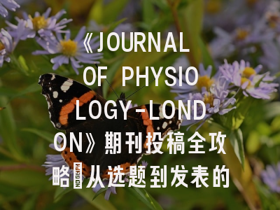 《JOURNAL OF PHYSIOLOGY-LONDON》期刊投稿全攻略：从选题到发表的关键策略