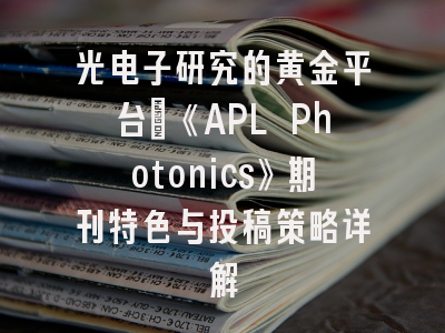 光电子研究的黄金平台：《APL Photonics》期刊特色与投稿策略详解