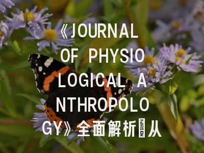 《JOURNAL OF PHYSIOLOGICAL ANTHROPOLOGY》全面解析：从期刊特色到高效投稿指南