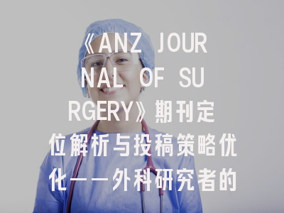 《ANZ JOURNAL OF SURGERY》期刊定位解析与投稿策略优化——外科研究者的发表指南