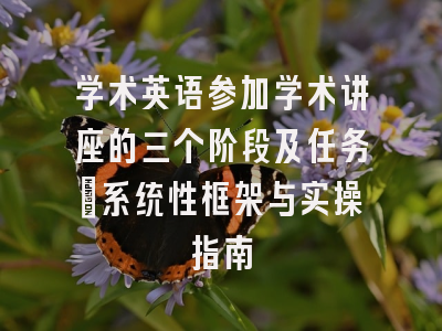 学术英语参加学术讲座的三个阶段及任务_系统性框架与实操指南