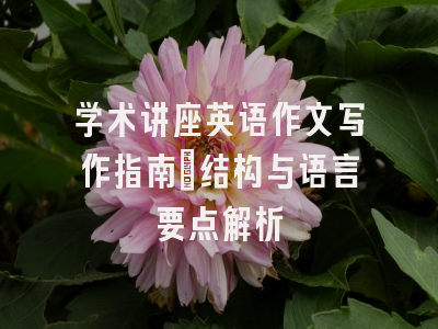 学术讲座英语作文写作指南：结构与语言要点解析