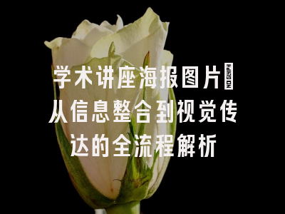 学术讲座海报图片_从信息整合到视觉传达的全流程解析