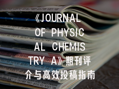 《JOURNAL OF PHYSICAL CHEMISTRY A》期刊评介与高效投稿指南