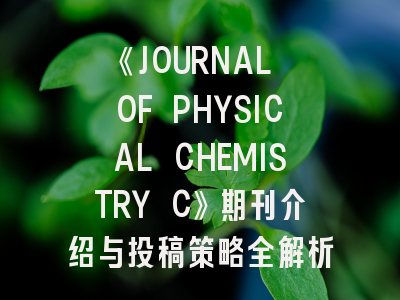 《JOURNAL OF PHYSICAL CHEMISTRY C》期刊介绍与投稿策略全解析