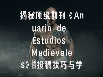 揭秘顶级期刊《Anuario de Estudios Medievales》_投稿技巧与学术影响力深度剖析
