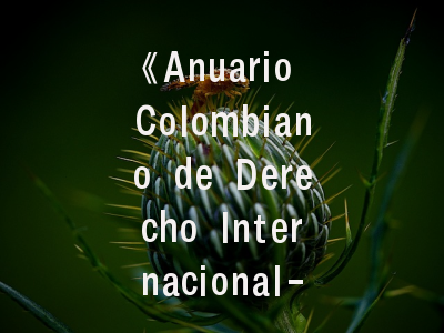 《Anuario Colombiano de Derecho Internacional-ACDI》_学术定位解析与实操投稿指南