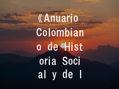 《Anuario Colombiano de Historia Social y de la Cultura》核心特色解析-投稿流程与评审标准详解