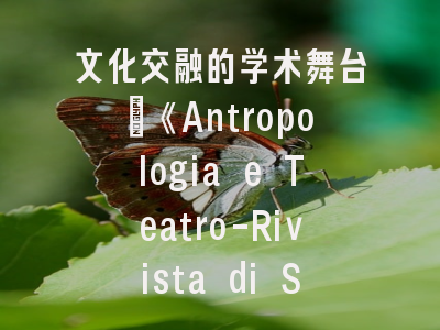文化交融的学术舞台_《Antropologia e Teatro-Rivista di Studi》特色解析与发表策略｜人类学与戏剧研究的跨界对话