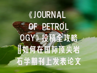 《JOURNAL OF PETROLOGY》投稿全攻略：如何在国际顶尖岩石学期刊上发表论文
