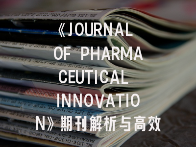 《JOURNAL OF PHARMACEUTICAL INNOVATION》期刊解析与高效投稿指南