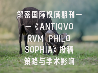 解密国际权威期刊——《ANTIQVORVM PHILOSOPHIA》投稿策略与学术影响
