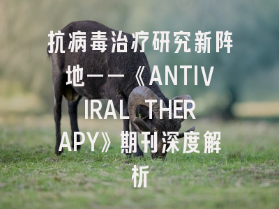 抗病毒治疗研究新阵地——《ANTIVIRAL THERAPY》期刊深度解析