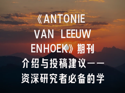 《ANTONIE VAN LEEUWENHOEK》期刊介绍与投稿建议——资深研究者必备的学术发表指南
