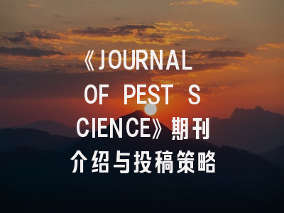 《JOURNAL OF PEST SCIENCE》期刊介绍与投稿策略