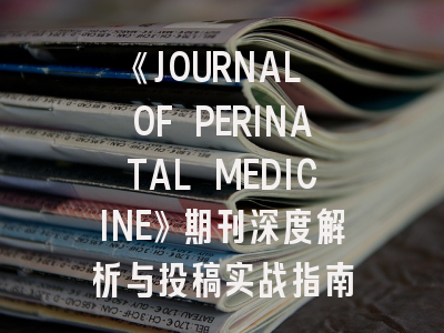 《JOURNAL OF PERINATAL MEDICINE》期刊深度解析与投稿实战指南