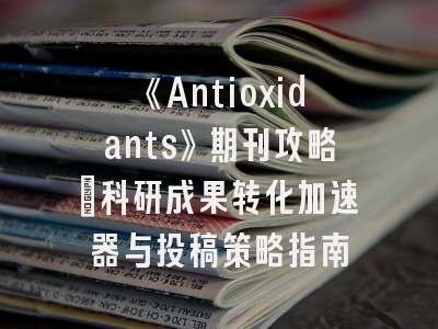 《Antioxidants》期刊攻略：科研成果转化加速器与投稿策略指南
