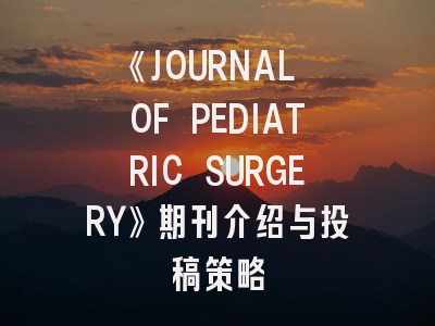 《JOURNAL OF PEDIATRIC SURGERY》期刊介绍与投稿策略