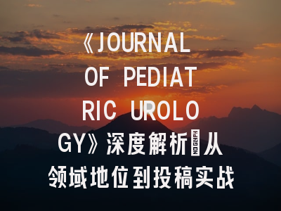 《JOURNAL OF PEDIATRIC UROLOGY》深度解析：从领域地位到投稿实战指南