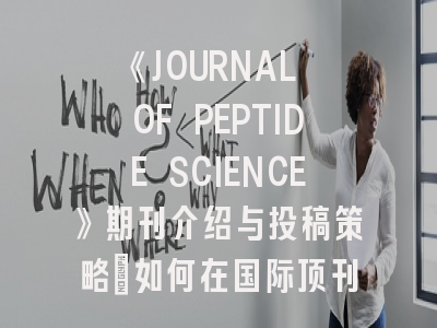 《JOURNAL OF PEPTIDE SCIENCE》期刊介绍与投稿策略：如何在国际顶刊高效发表肽类研究成果？