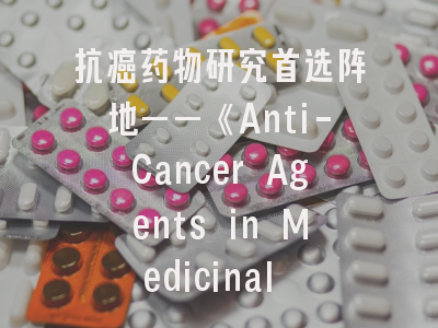 抗癌药物研究首选阵地——《Anti-Cancer Agents in Medicinal Chemistry》期刊全解析与投稿实战指南