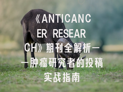 《ANTICANCER RESEARCH》期刊全解析——肿瘤研究者的投稿实战指南