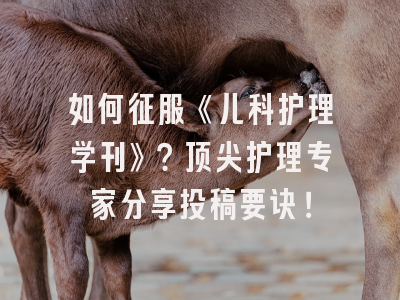 如何征服《儿科护理学刊》？顶尖护理专家分享投稿要诀！